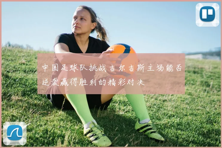 中国足球队挑战吉尔吉斯主场能否逆袭赢得胜利的精彩对决